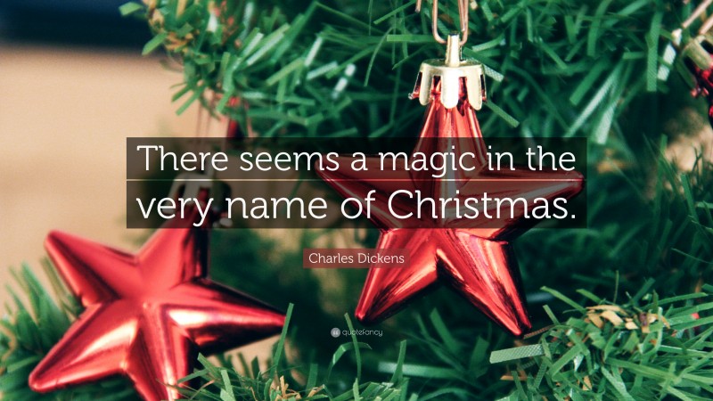 Charles Dickens Quote: “There seems a magic in the very name of Christmas.”