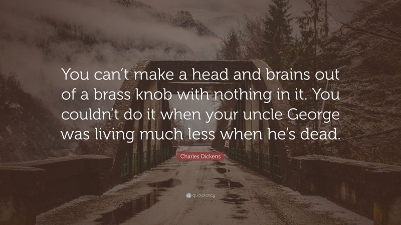 Charles Dickens Quote: “You can’t make a head and brains out of a brass knob with nothing in it. You couldn’t do it when your uncle George was living much less when he’s dead.”