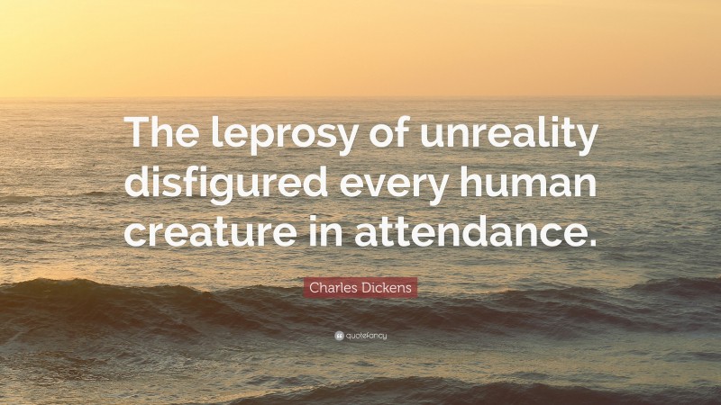 Charles Dickens Quote: “The leprosy of unreality disfigured every human creature in attendance.”