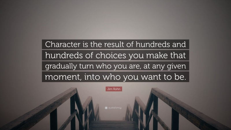 Jim Rohn Quote: “Character is the result of hundreds and hundreds of choices you make that gradually turn who you are, at any given moment, into who you want to be.”
