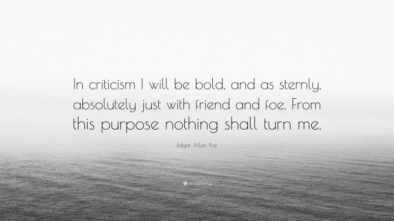 Edgar Allan Poe Quote: “In criticism I will be bold, and as sternly, absolutely just with friend and foe. From this purpose nothing shall turn me.”
