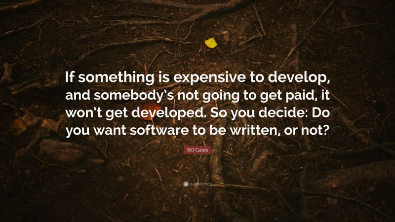 Bill Gates Quote: “If something is expensive to develop, and somebody’s not going to get paid, it won’t get developed. So you decide: Do you want software to be written, or not?”
