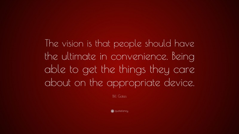 Bill Gates Quote: “The vision is that people should have the ultimate in convenience. Being able to get the things they care about on the appropriate device.”