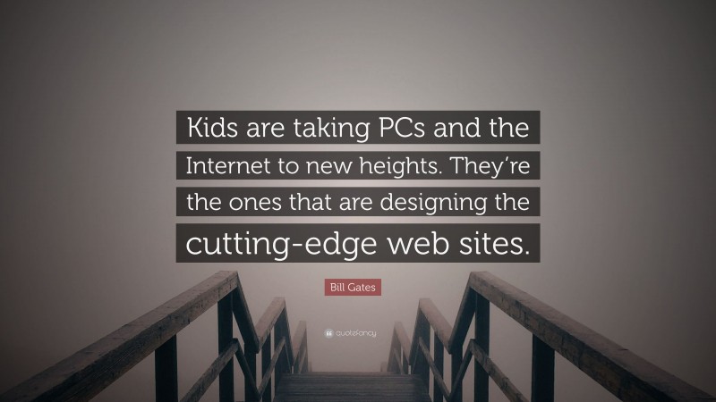 Bill Gates Quote: “Kids are taking PCs and the Internet to new heights. They’re the ones that are designing the cutting-edge web sites.”