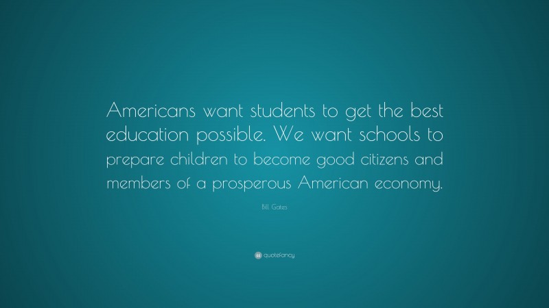 Bill Gates Quote: “Americans want students to get the best education possible. We want schools to prepare children to become good citizens and members of a prosperous American economy.”