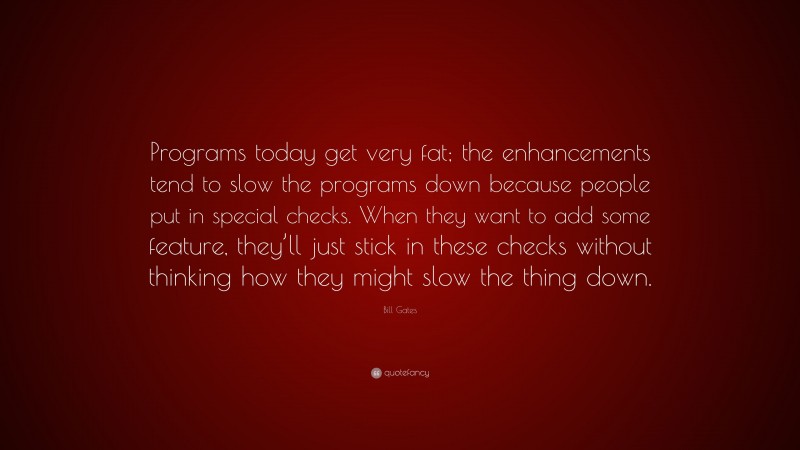 Bill Gates Quote: “Programs today get very fat; the enhancements tend to slow the programs down because people put in special checks. When they want to add some feature, they’ll just stick in these checks without thinking how they might slow the thing down.”