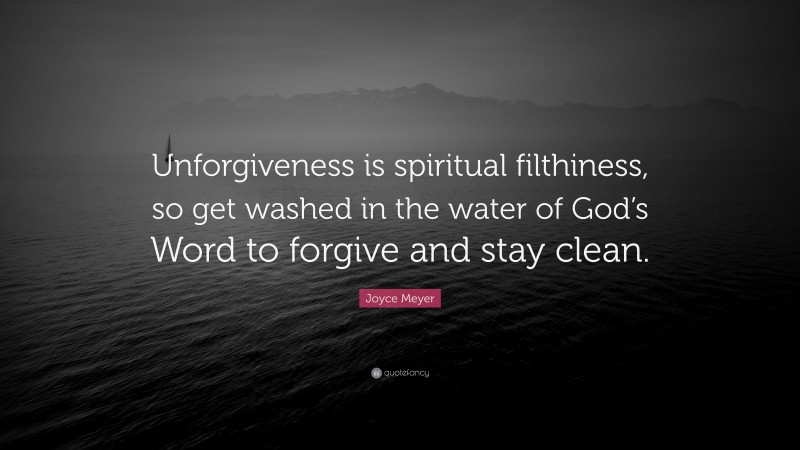 Joyce Meyer Quote: “Unforgiveness is spiritual filthiness, so get washed in the water of God’s Word to forgive and stay clean.”