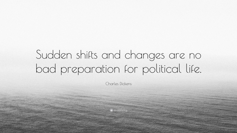 Charles Dickens Quote: “Sudden shifts and changes are no bad preparation for political life.”