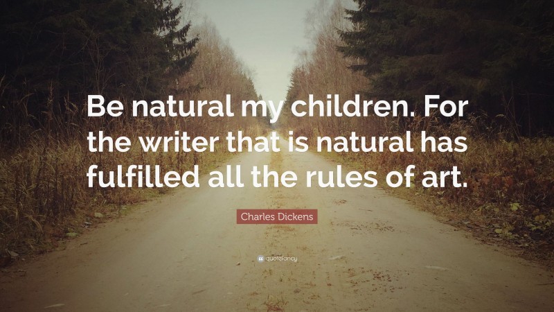 Charles Dickens Quote: “Be natural my children. For the writer that is natural has fulfilled all the rules of art.”