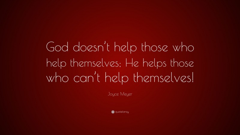 Joyce Meyer Quote: “God doesn’t help those who help themselves; He helps those who can’t help themselves!”