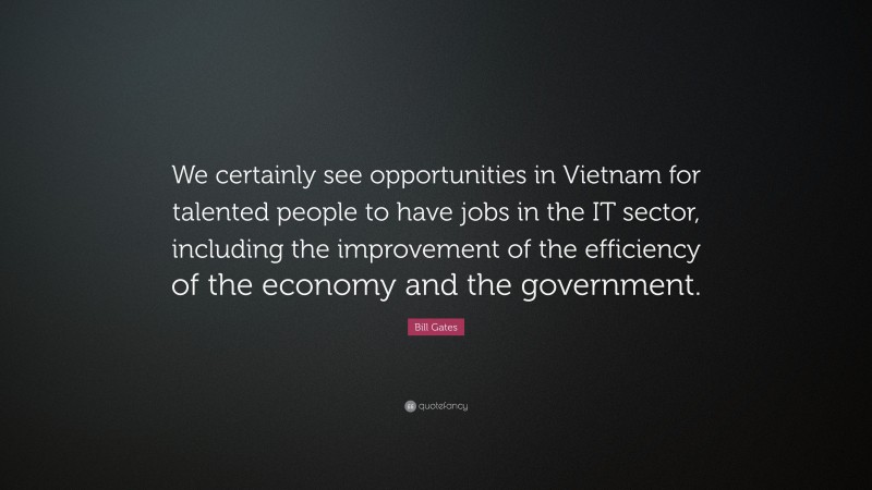 Bill Gates Quote: “We certainly see opportunities in Vietnam for talented people to have jobs in the IT sector, including the improvement of the efficiency of the economy and the government.”