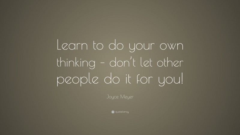 Joyce Meyer Quote: “Learn to do your own thinking – don’t let other people do it for you!”