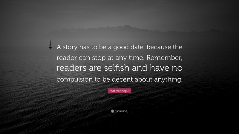 Kurt Vonnegut Quote: “A story has to be a good date, because the reader can stop at any time. Remember, readers are selfish and have no compulsion to be decent about anything.”
