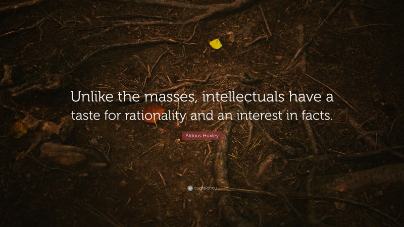 Aldous Huxley Quote: “Unlike the masses, intellectuals have a taste for rationality and an interest in facts.”