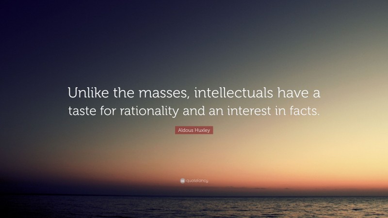 Aldous Huxley Quote: “Unlike the masses, intellectuals have a taste for rationality and an interest in facts.”
