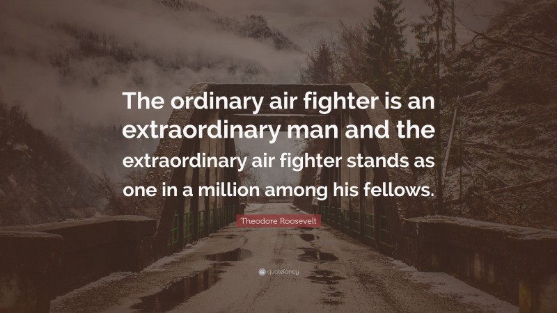 Theodore Roosevelt Quote: “The ordinary air fighter is an extraordinary man and the extraordinary air fighter stands as one in a million among his fellows.”