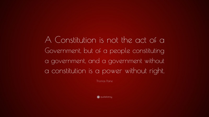 Thomas Paine Quote: “A Constitution is not the act of a Government, but of a people constituting a government, and a government without a constitution is a power without right.”
