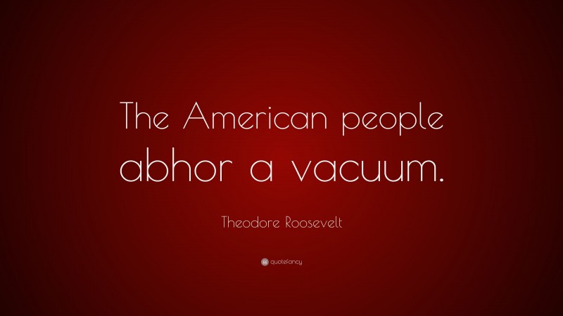 Theodore Roosevelt Quote: “The American people abhor a vacuum.”