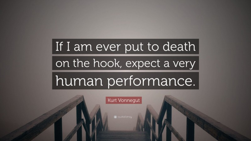 Kurt Vonnegut Quote: “If I am ever put to death on the hook, expect a very human performance.”