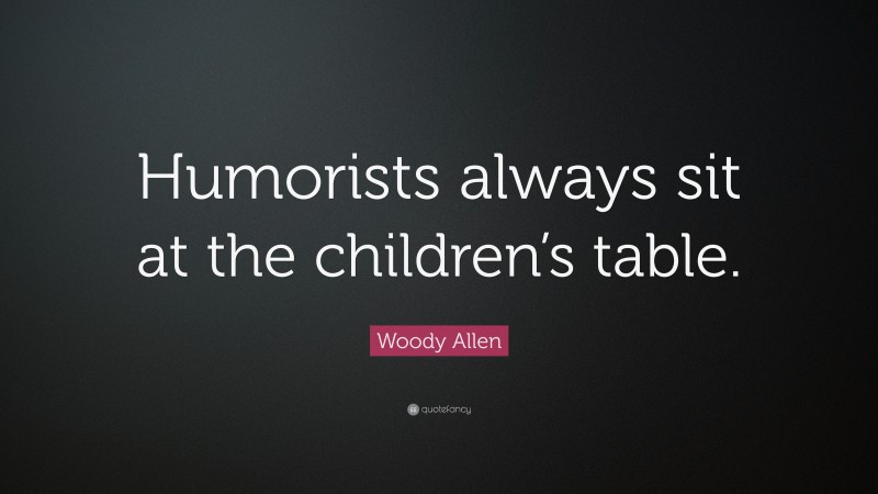 Woody Allen Quote: “Humorists always sit at the children’s table.”