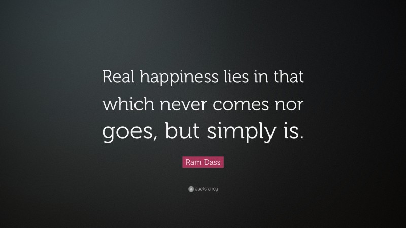 Ram Dass Quote: “Real happiness lies in that which never comes nor goes, but simply is.”
