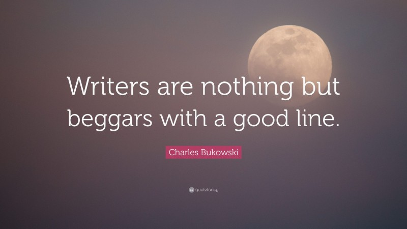 Charles Bukowski Quote: “Writers are nothing but beggars with a good line.”