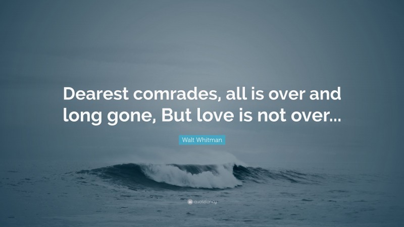 Walt Whitman Quote: “Dearest comrades, all is over and long gone, But love is not over...”