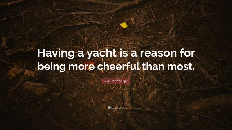 Kurt Vonnegut Quote: “Having a yacht is a reason for being more cheerful than most.”