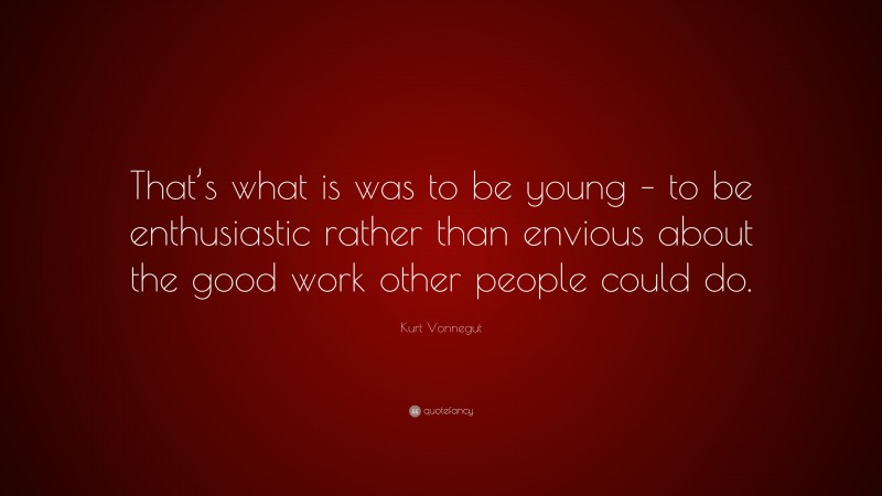 Kurt Vonnegut Quote: “That’s what is was to be young – to be enthusiastic rather than envious about the good work other people could do.”