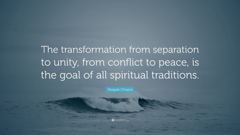 Deepak Chopra Quote: “The transformation from separation to unity, from conflict to peace, is the goal of all spiritual traditions.”