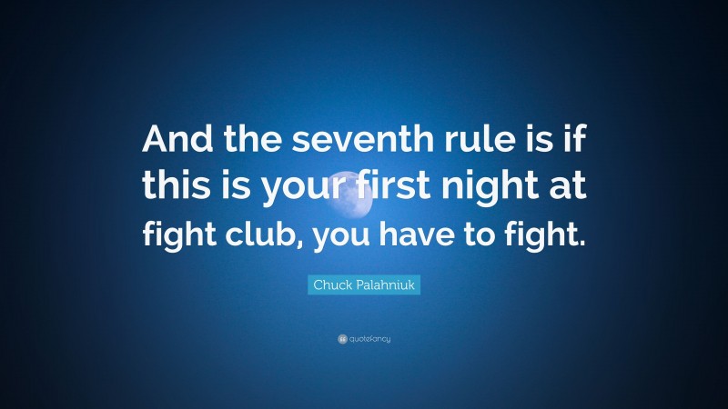 Chuck Palahniuk Quote: “And the seventh rule is if this is your first night at fight club, you have to fight.”