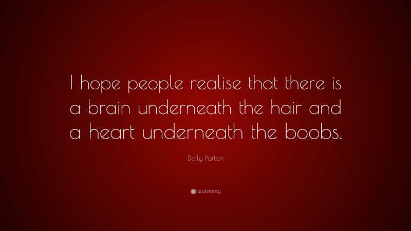 Dolly Parton Quote: “I hope people realise that there is a brain underneath the hair and a heart underneath the boobs.”
