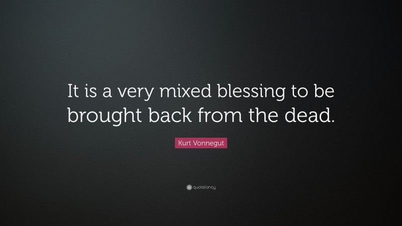 Kurt Vonnegut Quote: “It is a very mixed blessing to be brought back from the dead.”