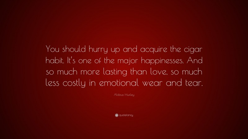 Aldous Huxley Quote: “You should hurry up and acquire the cigar habit. It’s one of the major happinesses. And so much more lasting than love, so much less costly in emotional wear and tear.”