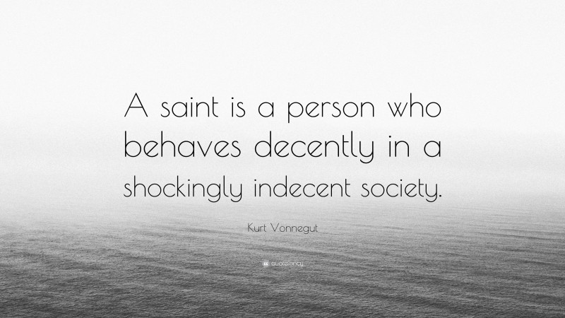 Kurt Vonnegut Quote: “A saint is a person who behaves decently in a shockingly indecent society.”