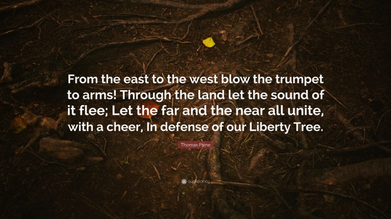 Thomas Paine Quote: “From the east to the west blow the trumpet to arms! Through the land let the sound of it flee; Let the far and the near all unite, with a cheer, In defense of our Liberty Tree.”