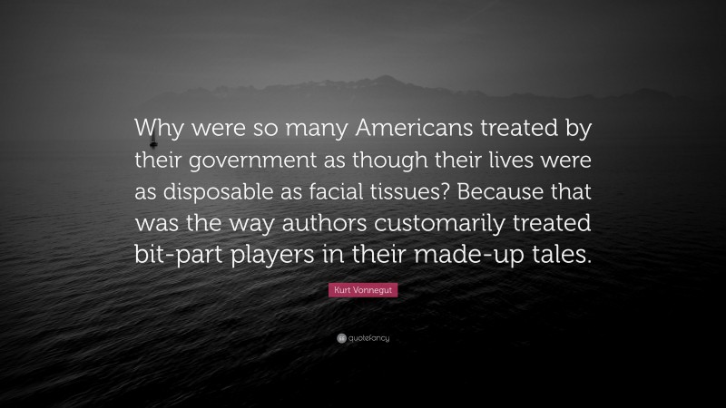 Kurt Vonnegut Quote: “Why were so many Americans treated by their government as though their lives were as disposable as facial tissues? Because that was the way authors customarily treated bit-part players in their made-up tales.”