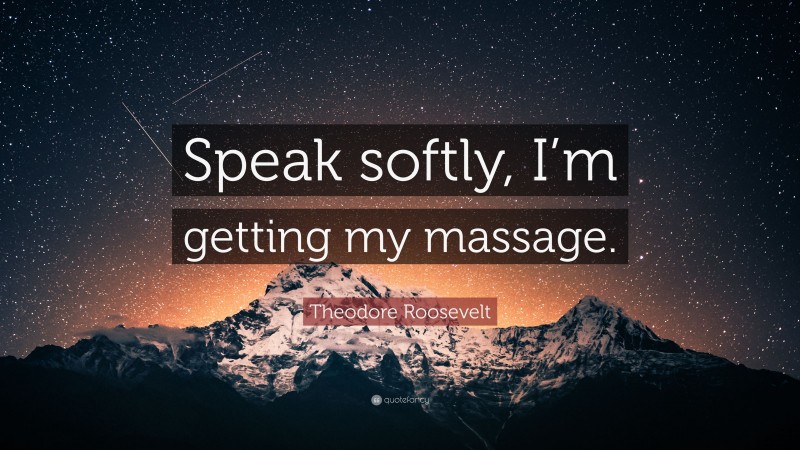Theodore Roosevelt Quote: “Speak softly, I’m getting my massage.”