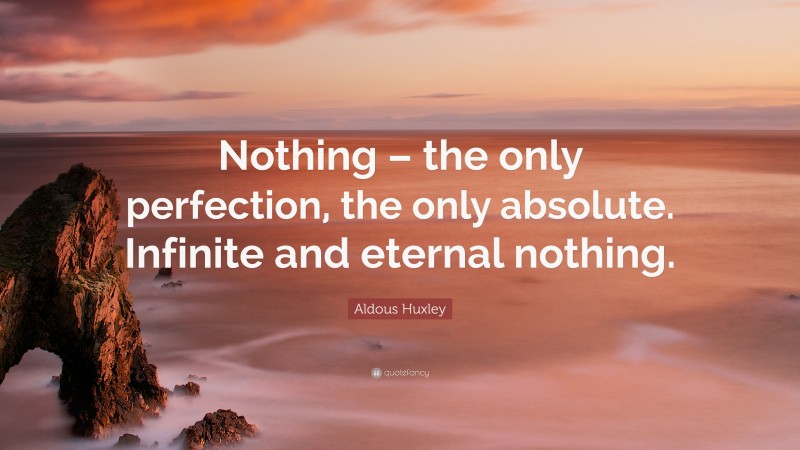 Aldous Huxley Quote: “Nothing – the only perfection, the only absolute. Infinite and eternal nothing.”