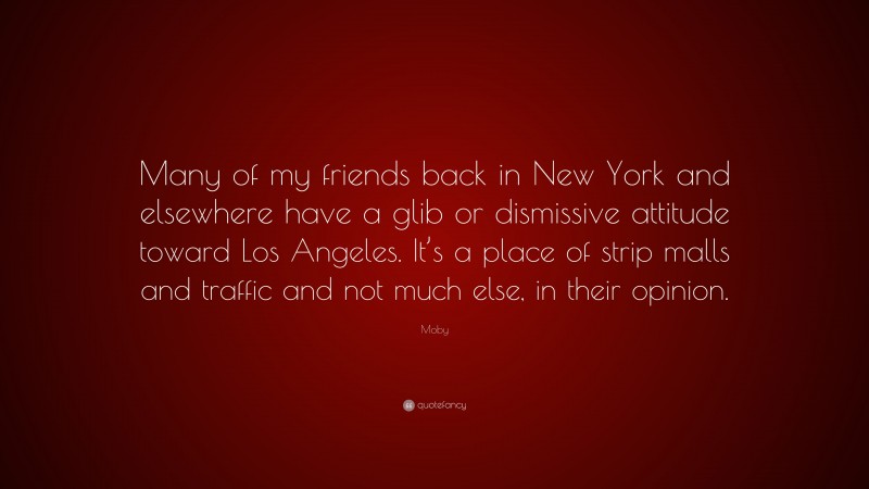 Moby Quote: “Many of my friends back in New York and elsewhere have a glib or dismissive attitude toward Los Angeles. It’s a place of strip malls and traffic and not much else, in their opinion.”