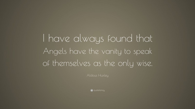 Aldous Huxley Quote: “I have always found that Angels have the vanity to speak of themselves as the only wise.”