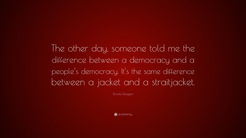 Ronald Reagan Quote: “The other day, someone told me the difference between a democracy and a people’s democracy. It’s the same difference between a jacket and a straitjacket.”