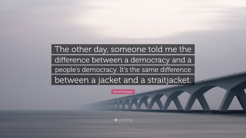 Ronald Reagan Quote: “The other day, someone told me the difference between a democracy and a people’s democracy. It’s the same difference between a jacket and a straitjacket.”