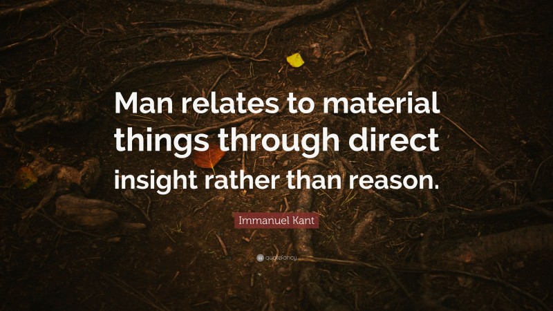 Immanuel Kant Quote: “Man relates to material things through direct insight rather than reason.”