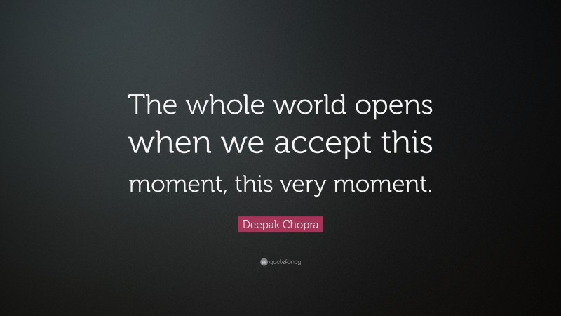 Deepak Chopra Quote: “The whole world opens when we accept this moment, this very moment.”
