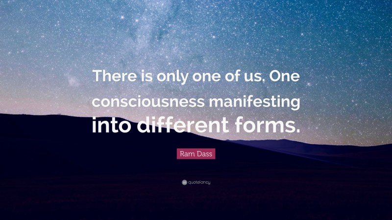Ram Dass Quote: “There is only one of us. One consciousness manifesting into different forms.”