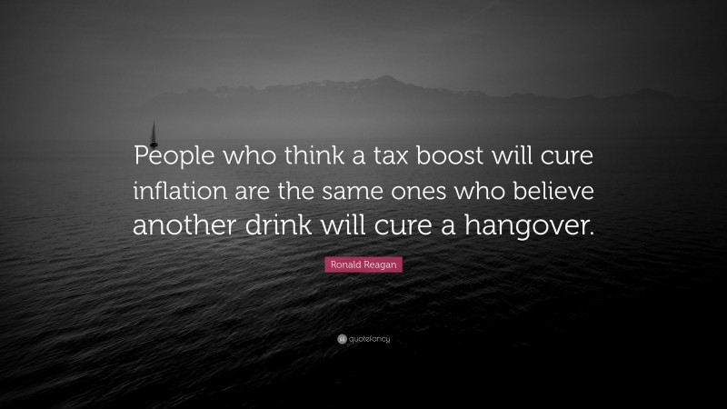 Ronald Reagan Quote: “People who think a tax boost will cure inflation are the same ones who believe another drink will cure a hangover.”