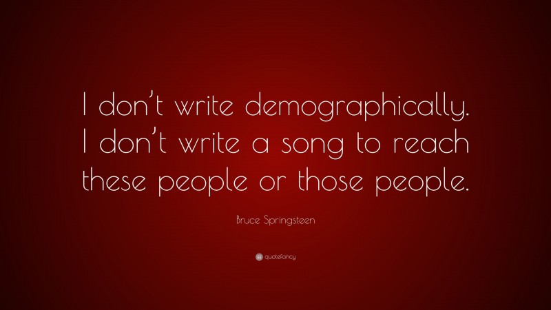 Bruce Springsteen Quote: “I don’t write demographically. I don’t write a song to reach these people or those people.”