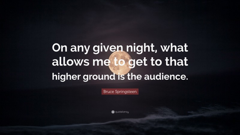 Bruce Springsteen Quote: “On any given night, what allows me to get to that higher ground is the audience.”