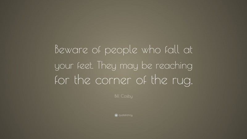 Bill Cosby Quote: “Beware of people who fall at your feet. They may be reaching for the corner of the rug.”